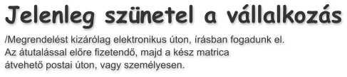 Jelenleg sz�netel a v�llalkoz�s /Megrendel�st kiz�r�lag elektronikus �ton, �r�sban fogadunk el.  Az �tutal�ssal el�re fizetend�, majd a k�sz matrica   �tvehet� postai �ton, vagy szem�lyesen.