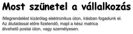 Most sz�netel a v�llalkoz�s /Megrendel�st kiz�r�lag elektronikus �ton, �r�sban fogadunk el. Az �tutal�ssal el�re fizetend�, majd a k�sz matrica   �tvehet� postai �ton, vagy szem�lyesen.